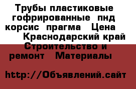 Трубы пластиковые ,гофрированные ,пнд ,корсис ,прагма › Цена ­ 200 - Краснодарский край Строительство и ремонт » Материалы   